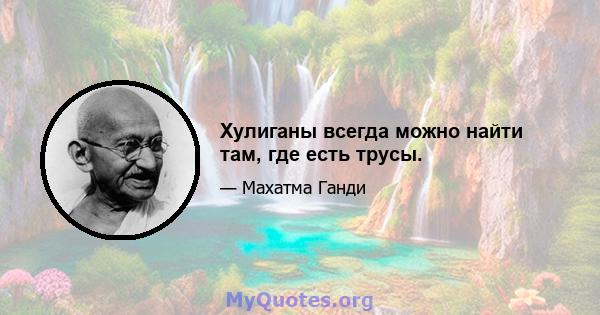 Хулиганы всегда можно найти там, где есть трусы.