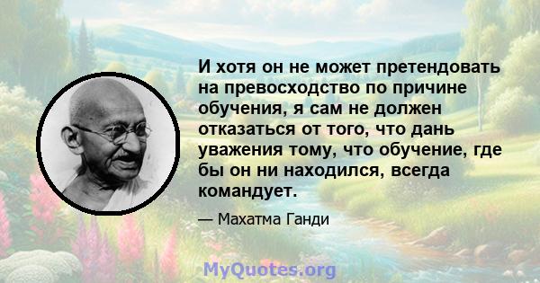 И хотя он не может претендовать на превосходство по причине обучения, я сам не должен отказаться от того, что дань уважения тому, что обучение, где бы он ни находился, всегда командует.