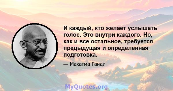 И каждый, кто желает услышать голос. Это внутри каждого. Но, как и все остальное, требуется предыдущая и определенная подготовка.