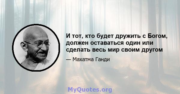 И тот, кто будет дружить с Богом, должен оставаться один или сделать весь мир своим другом