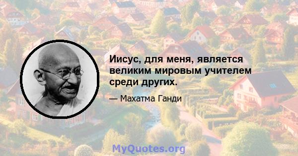 Иисус, для меня, является великим мировым учителем среди других.