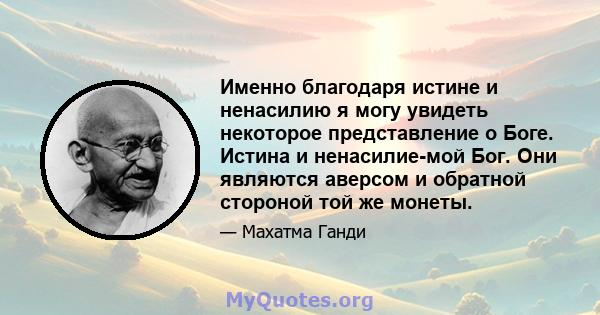 Именно благодаря истине и ненасилию я могу увидеть некоторое представление о Боге. Истина и ненасилие-мой Бог. Они являются аверсом и обратной стороной той же монеты.