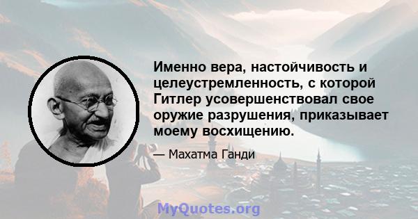 Именно вера, настойчивость и целеустремленность, с которой Гитлер усовершенствовал свое оружие разрушения, приказывает моему восхищению.