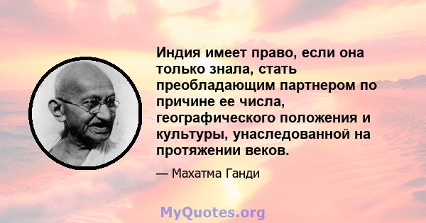 Индия имеет право, если она только знала, стать преобладающим партнером по причине ее числа, географического положения и культуры, унаследованной на протяжении веков.