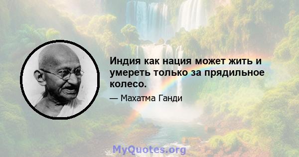 Индия как нация может жить и умереть только за прядильное колесо.