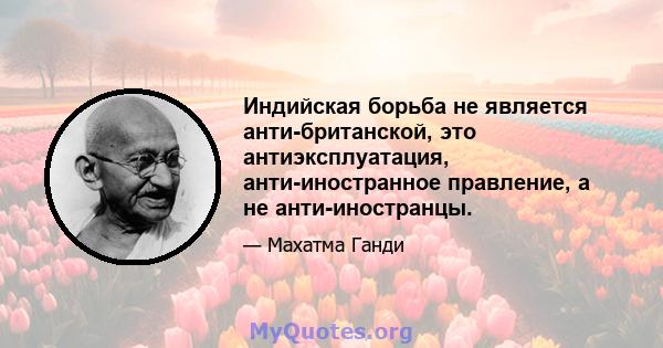 Индийская борьба не является анти-британской, это антиэксплуатация, анти-иностранное правление, а не анти-иностранцы.