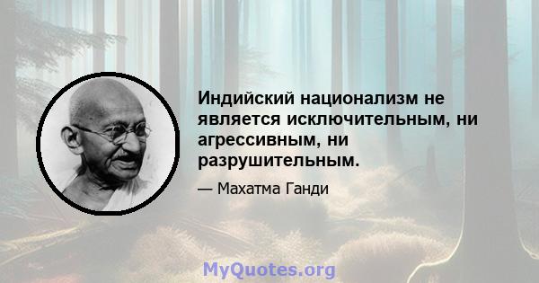 Индийский национализм не является исключительным, ни агрессивным, ни разрушительным.