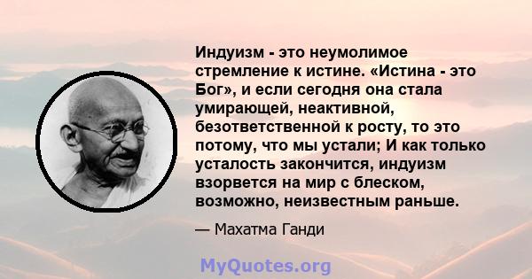 Индуизм - это неумолимое стремление к истине. «Истина - это Бог», и если сегодня она стала умирающей, неактивной, безответственной к росту, то это потому, что мы устали; И как только усталость закончится, индуизм