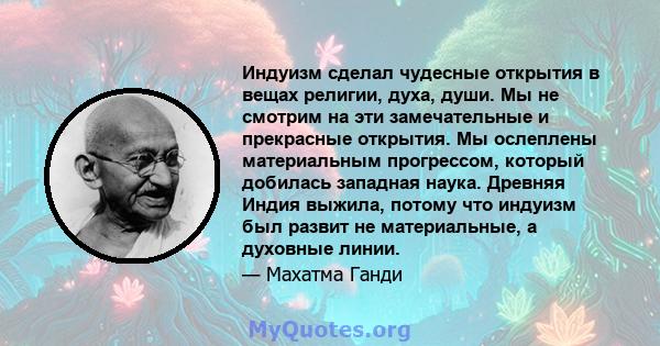 Индуизм сделал чудесные открытия в вещах религии, духа, души. Мы не смотрим на эти замечательные и прекрасные открытия. Мы ослеплены материальным прогрессом, который добилась западная наука. Древняя Индия выжила, потому 