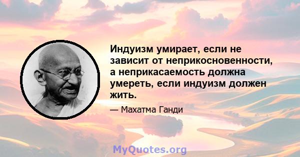 Индуизм умирает, если не зависит от неприкосновенности, а неприкасаемость должна умереть, если индуизм должен жить.