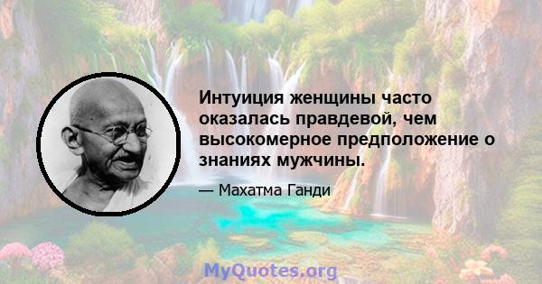 Интуиция женщины часто оказалась правдевой, чем высокомерное предположение о знаниях мужчины.