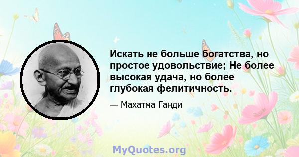 Искать не больше богатства, но простое удовольствие; Не более высокая удача, но более глубокая фелитичность.