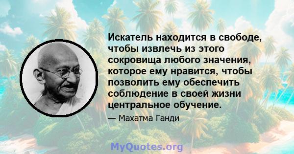 Искатель находится в свободе, чтобы извлечь из этого сокровища любого значения, которое ему нравится, чтобы позволить ему обеспечить соблюдение в своей жизни центральное обучение.