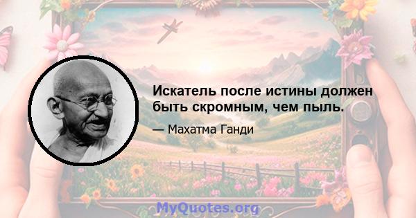 Искатель после истины должен быть скромным, чем пыль.