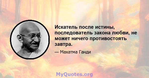 Искатель после истины, последователь закона любви, не может ничего противостоять завтра.