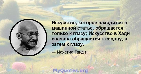 Искусство, которое находится в машинной статье, обращается только к глазу; Искусство в Хади сначала обращается к сердцу, а затем к глазу.