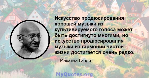 Искусство продюсирования хорошей музыки из культивируемого голоса может быть достигнуто многими, но искусство продюсирования музыки из гармонии чистой жизни достигается очень редко.