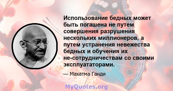 Использование бедных может быть погашена не путем совершения разрушения нескольких миллионеров, а путем устранения невежества бедных и обучения их не-сотрудничествам со своими эксплуататорами.