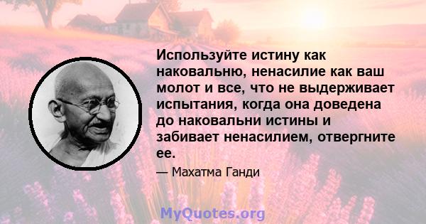 Используйте истину как наковальню, ненасилие как ваш молот и все, что не выдерживает испытания, когда она доведена до наковальни истины и забивает ненасилием, отвергните ее.