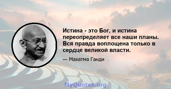 Истина - это Бог, и истина переопределяет все наши планы. Вся правда воплощена только в сердце великой власти.