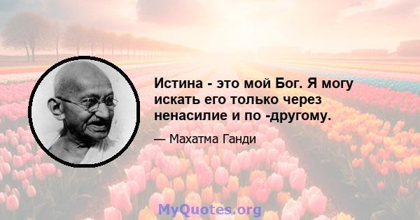 Истина - это мой Бог. Я могу искать его только через ненасилие и по -другому.