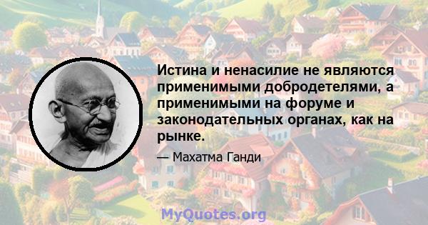 Истина и ненасилие не являются применимыми добродетелями, а применимыми на форуме и законодательных органах, как на рынке.