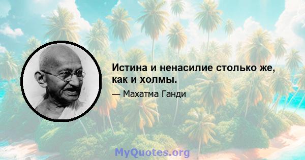 Истина и ненасилие столько же, как и холмы.