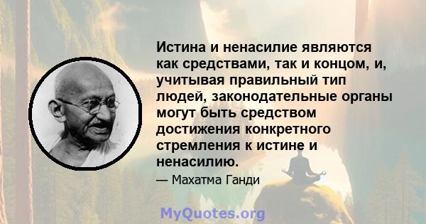 Истина и ненасилие являются как средствами, так и концом, и, учитывая правильный тип людей, законодательные органы могут быть средством достижения конкретного стремления к истине и ненасилию.