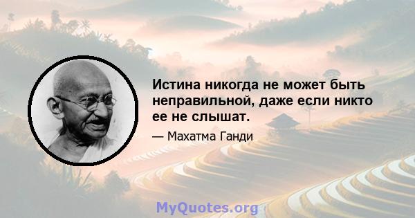 Истина никогда не может быть неправильной, даже если никто ее не слышат.