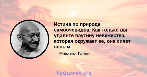 Истина по природе самоочевидна. Как только вы удалите паутину невежества, которая окружает ее, она сияет ясным.