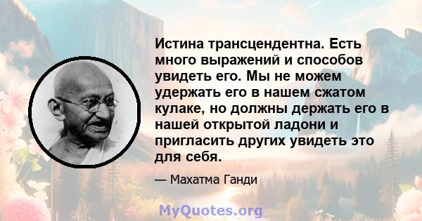 Истина трансцендентна. Есть много выражений и способов увидеть его. Мы не можем удержать его в нашем сжатом кулаке, но должны держать его в нашей открытой ладони и пригласить других увидеть это для себя.