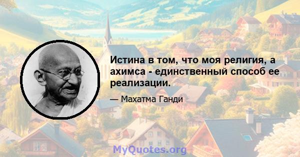 Истина в том, что моя религия, а ахимса - единственный способ ее реализации.