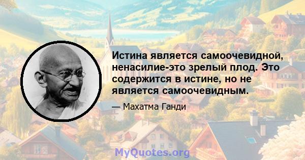 Истина является самоочевидной, ненасилие-это зрелый плод. Это содержится в истине, но не является самоочевидным.