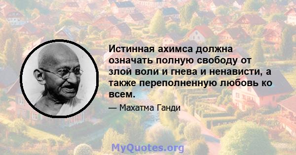 Истинная ахимса должна означать полную свободу от злой воли и гнева и ненависти, а также переполненную любовь ко всем.