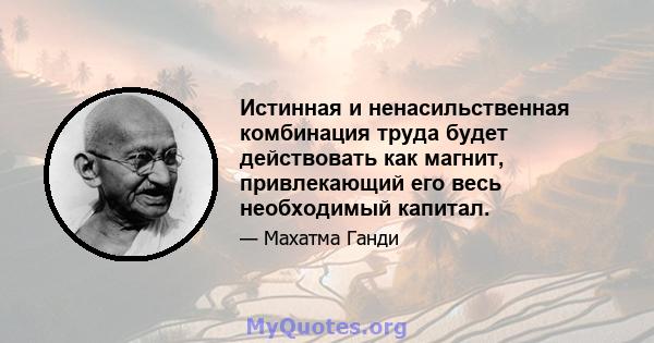 Истинная и ненасильственная комбинация труда будет действовать как магнит, привлекающий его весь необходимый капитал.