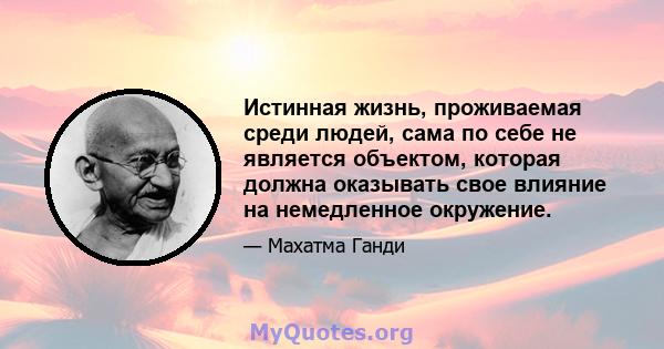 Истинная жизнь, проживаемая среди людей, сама по себе не является объектом, которая должна оказывать свое влияние на немедленное окружение.