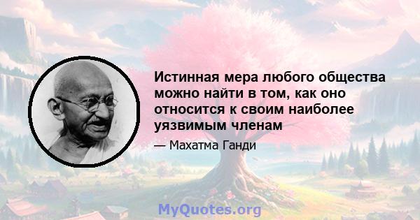 Истинная мера любого общества можно найти в том, как оно относится к своим наиболее уязвимым членам