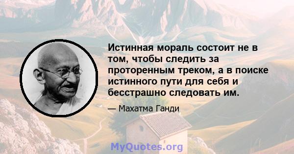 Истинная мораль состоит не в том, чтобы следить за проторенным треком, а в поиске истинного пути для себя и бесстрашно следовать им.