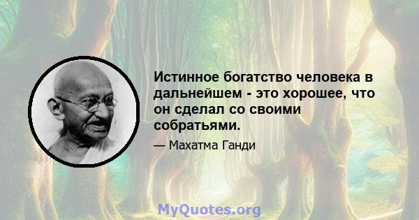 Истинное богатство человека в дальнейшем - это хорошее, что он сделал со своими собратьями.