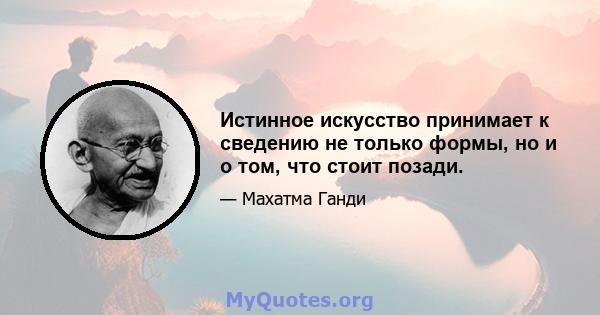 Истинное искусство принимает к сведению не только формы, но и о том, что стоит позади.