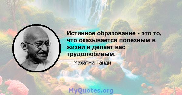 Истинное образование - это то, что оказывается полезным в жизни и делает вас трудолюбивым.