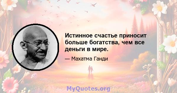 Истинное счастье приносит больше богатства, чем все деньги в мире.