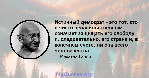 Истинный демократ - это тот, кто с чисто ненасильственным означает защищать его свободу и, следовательно, его страна и, в конечном счете, ли она всего человечества.