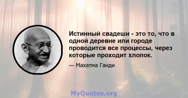 Истинный свадеши - это то, что в одной деревне или городе проводится все процессы, через которые проходит хлопок.