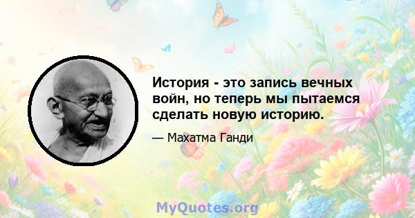 История - это запись вечных войн, но теперь мы пытаемся сделать новую историю.