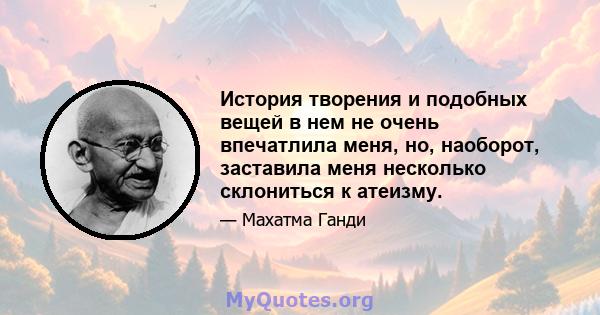 История творения и подобных вещей в нем не очень впечатлила меня, но, наоборот, заставила меня несколько склониться к атеизму.