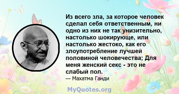 Из всего зла, за которое человек сделал себя ответственным, ни одно из них не так унизительно, настолько шокирующе, или настолько жестоко, как его злоупотребление лучшей половиной человечества; Для меня женский секс -