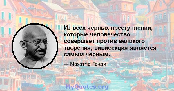 Из всех черных преступлений, которые человечество совершает против великого творения, вивисекция является самым черным.