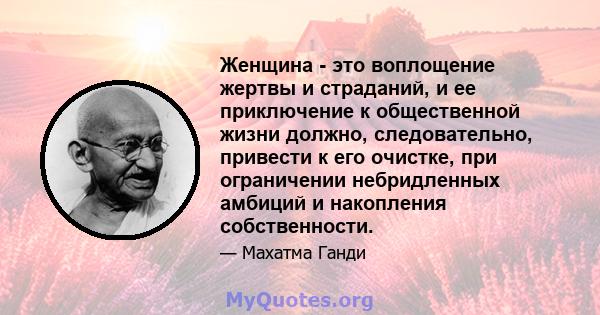 Женщина - это воплощение жертвы и страданий, и ее приключение к общественной жизни должно, следовательно, привести к его очистке, при ограничении небридленных амбиций и накопления собственности.