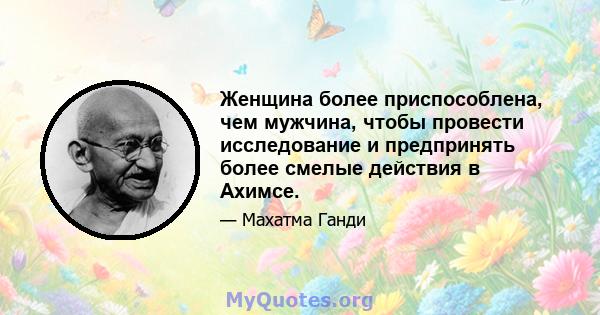 Женщина более приспособлена, чем мужчина, чтобы провести исследование и предпринять более смелые действия в Ахимсе.